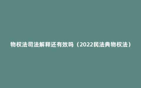 物权法司法解释还有效吗（2022民法典物权法）