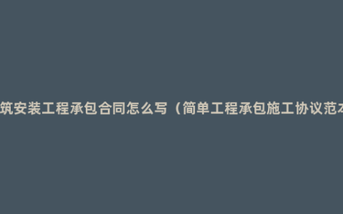 建筑安装工程承包合同怎么写（简单工程承包施工协议范本）