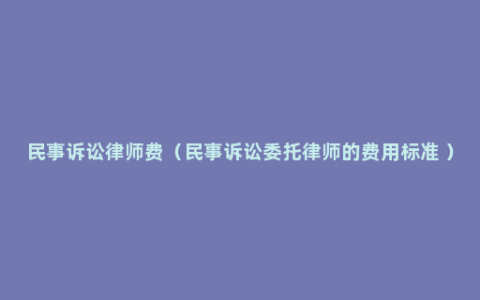 民事诉讼律师费（民事诉讼委托律师的费用标准 ）