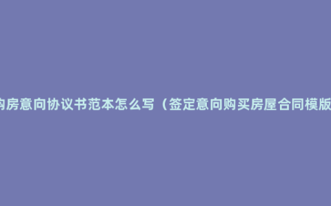 购房意向协议书范本怎么写（签定意向购买房屋合同模版）