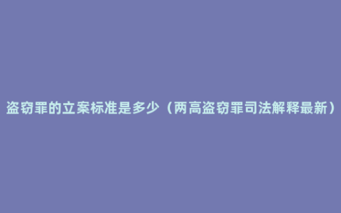 盗窃罪的立案标准是多少（两高盗窃罪司法解释最新）