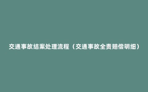 交通事故结案处理流程（交通事故全责赔偿明细）