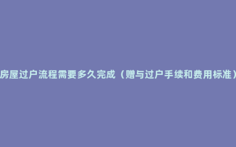 房屋过户流程需要多久完成（赠与过户手续和费用标准）