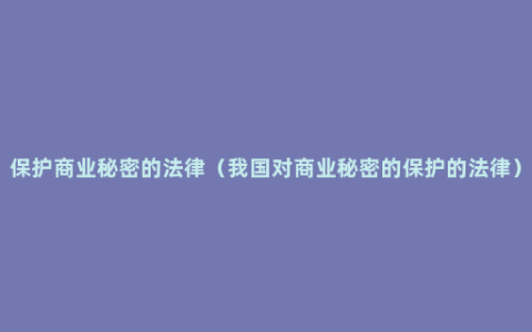 保护商业秘密的法律（我国对商业秘密的保护的法律）