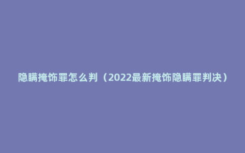 隐瞒掩饰罪怎么判（2022最新掩饰隐瞒罪判决）