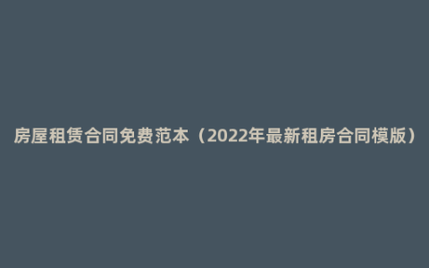 房屋租赁合同免费范本（2022年最新租房合同模版）