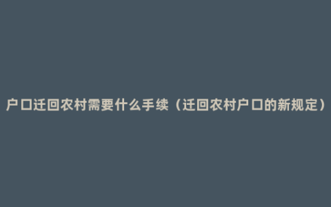 户口迁回农村需要什么手续（迁回农村户口的新规定）