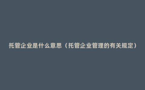 托管企业是什么意思（托管企业管理的有关规定）