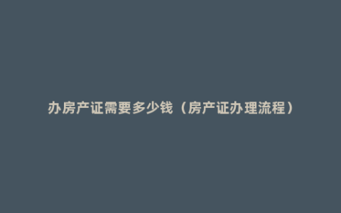 办房产证需要多少钱（房产证办理流程）