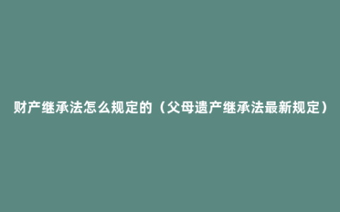 财产继承法怎么规定的（父母遗产继承法最新规定）