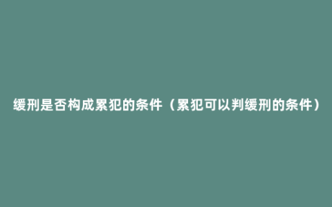 缓刑是否构成累犯的条件（累犯可以判缓刑的条件）