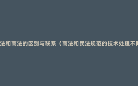 民法和商法的区别与联系（商法和民法规范的技术处理不同）