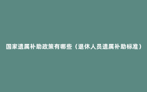 国家遗属补助政策有哪些（退休人员遗属补助标准）