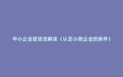 中小企业促进法解读（认定小微企业的条件）