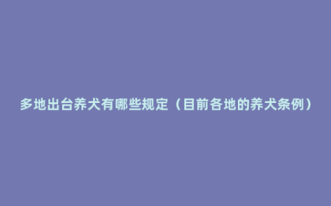 多地出台养犬有哪些规定（目前各地的养犬条例）