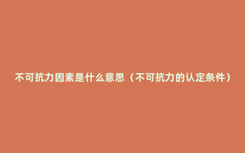 不可抗力因素是什么意思（不可抗力的认定条件）