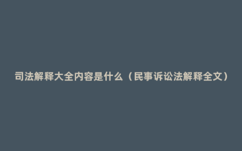 司法解释大全内容是什么（民事诉讼法解释全文）