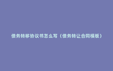 债务转移协议书怎么写（债务转让合同模板）