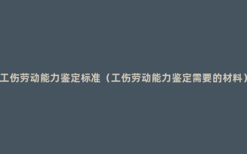 工伤劳动能力鉴定标准（工伤劳动能力鉴定需要的材料）