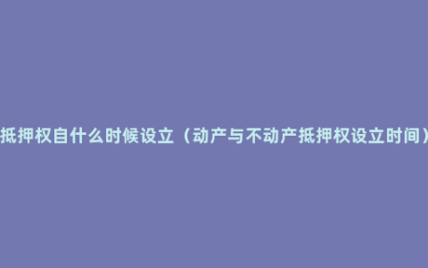 抵押权自什么时候设立（动产与不动产抵押权设立时间）