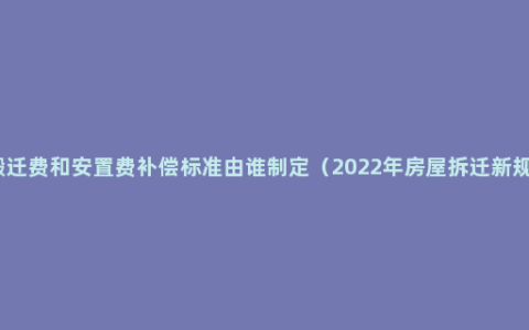 搬迁费和安置费补偿标准由谁制定（2022年房屋拆迁新规）