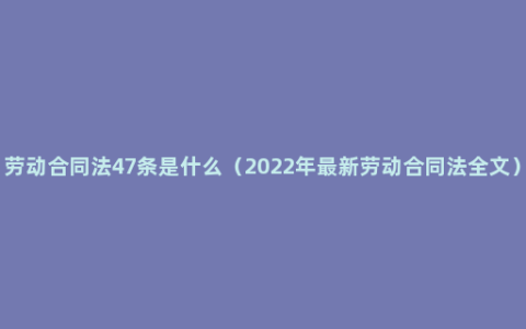 劳动合同法47条是什么（2022年最新劳动合同法全文）