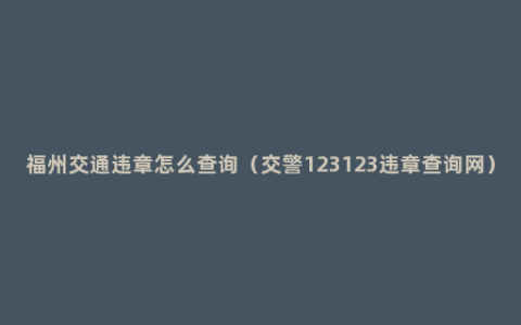 福州交通违章怎么查询（交警123123违章查询网）