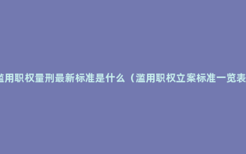 滥用职权量刑最新标准是什么（滥用职权立案标准一览表）