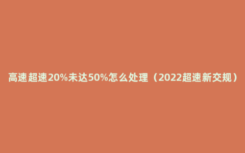 高速超速20%未达50%怎么处理（2022超速新交规）