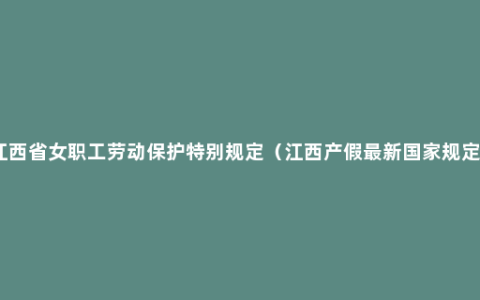 江西省女职工劳动保护特别规定（江西产假最新国家规定）