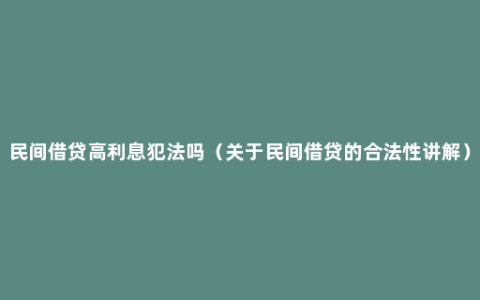 民间借贷高利息犯法吗（关于民间借贷的合法性讲解）