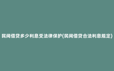 民间借贷多少利息受法律保护(民间借贷合法利息规定)