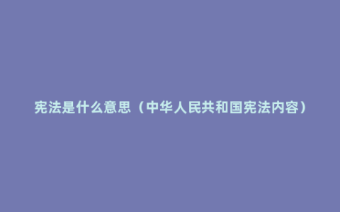 宪法是什么意思（中华人民共和国宪法内容）