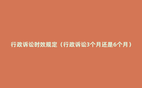 行政诉讼时效规定（行政诉讼3个月还是6个月）