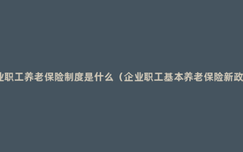 企业职工养老保险制度是什么（企业职工基本养老保险新政策）