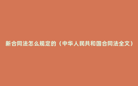 新合同法怎么规定的（中华人民共和国合同法全文）