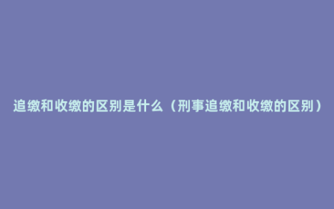 追缴和收缴的区别是什么（刑事追缴和收缴的区别）