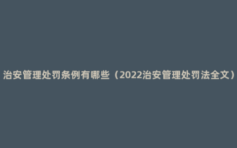 治安管理处罚条例有哪些（2022治安管理处罚法全文）