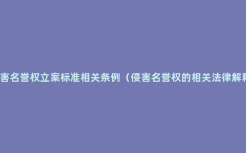 侵害名誉权立案标准相关条例（侵害名誉权的相关法律解释）