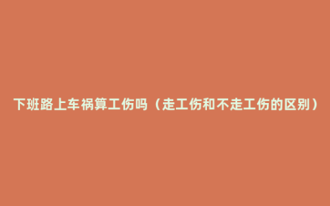 下班路上车祸算工伤吗（走工伤和不走工伤的区别）