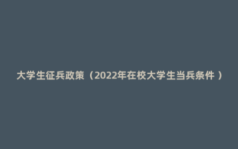 大学生征兵政策（2022年在校大学生当兵条件 ）