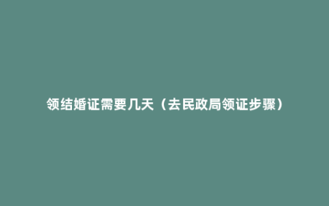 领结婚证需要几天（去民政局领证步骤）