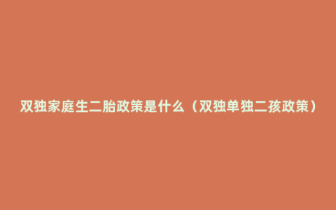 双独家庭生二胎政策是什么（双独单独二孩政策）