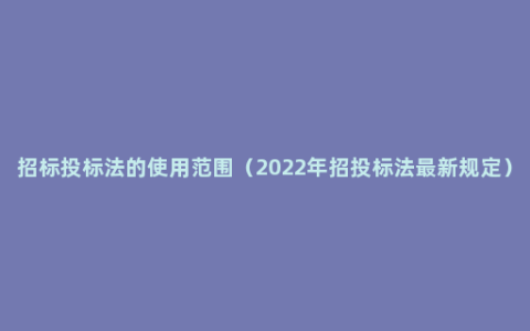 招标投标法的使用范围（2022年招投标法最新规定）