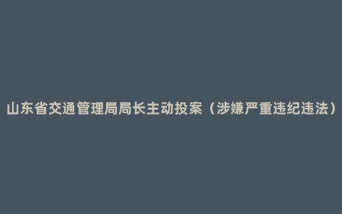 山东省交通管理局局长主动投案（涉嫌严重违纪违法）