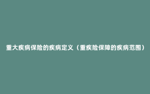 重大疾病保险的疾病定义（重疾险保障的疾病范围）