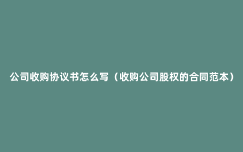 公司收购协议书怎么写（收购公司股权的合同范本）