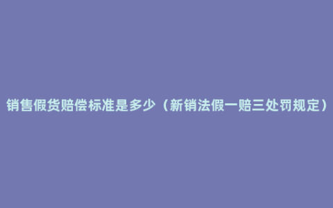 销售假货赔偿标准是多少（新销法假一赔三处罚规定）