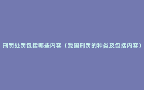 刑罚处罚包括哪些内容（我国刑罚的种类及包括内容）