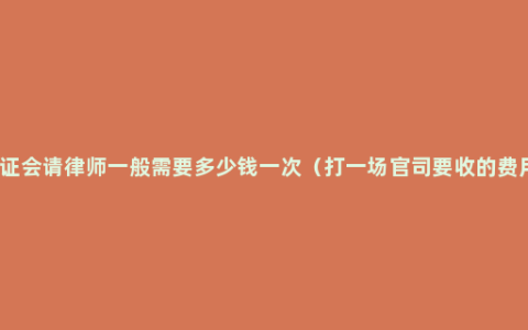 听证会请律师一般需要多少钱一次（打一场官司要收的费用）